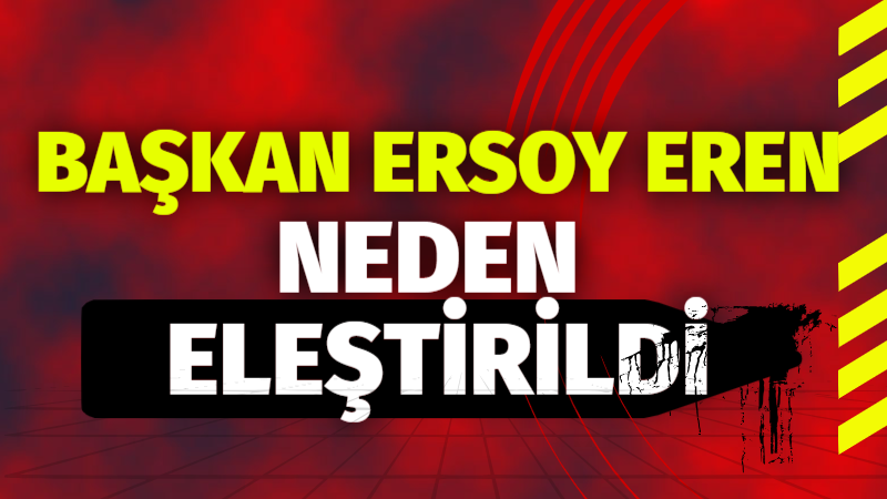 BELEDİYE BAŞKANI ERSOY EREN NEDEN ELEŞTİRİLDİ?